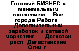 Готовый БИЗНЕС с минимальным вложением! - Все города Работа » Дополнительный заработок и сетевой маркетинг   . Дагестан респ.,Дагестанские Огни г.